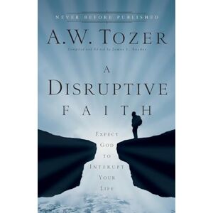 Tozer, A.W. Disruptive Faith: Expect God to Interrupt Your Life Tozer, A.W. Disruptive Faith: Expect God to Interrupt Your Life