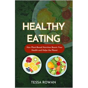 Rowan, Tessa Healthy Eating: How Plant-Based Nutrition Boosts Your Health and Helps the Planet Rowan, Tessa Healthy Eating: How Plant-Based Nutrition Boosts Your Health and Helps the Planet