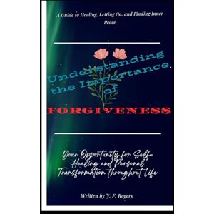 Rogers, J F Understanding the Importance of Forgiveness: A Guide to Healing, Letting Go, and Finding Inner Peace Rogers, J F Understanding the Importance of Forgiveness: A Guide to Healing, Letting Go, and Finding Inner Peace