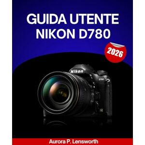 Lensworth, Aurora P. Guida utente Nikon D780 2026: Un manuale passo dopo passo per padroneggiare ogni impostazione con suggerimenti e trucchi di esperti per principianti e anziani Lensworth, Aurora P. Guida utente Nikon D780 2026: Un manuale passo dopo passo per padroneggiare ogni impostazione con suggerimenti e trucchi di esperti per principianti e anziani