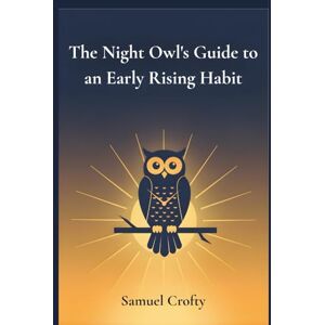 Crofty, Samuel The Night Owl's Guide to an Early Rising Habit: A Gentle 21-Day Method to Reset Your Body Clock, Wake Up Earlier, and Start Each Morning with Energy and Purpose Crofty, Samuel The Night Owl's Guide to an Early Rising Habit: A Gentle 21-Day Method to Reset Your Body Clock, Wake Up Earlier, and Start Each Morning with Energy and Purpose