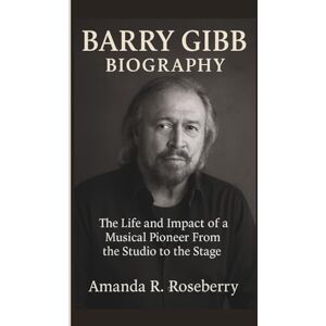 R. Roseberry, Amanda BARRY GIBB BIOGRAPHY: The Life and Impact of a Musical Pioneer From the Studio to the Stage R. Roseberry, Amanda BARRY GIBB BIOGRAPHY: The Life and Impact of a Musical Pioneer From the Studio to the Stage
