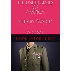 RAY, ELAINE VALENTINE THE UNITED STATES OF AMERICA MILITARY “GRACE”:: A NOVEL RAY, ELAINE VALENTINE THE UNITED STATES OF AMERICA MILITARY “GRACE”:: A NOVEL