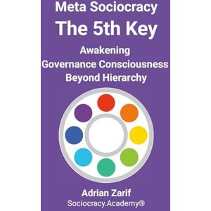 Zarif, Adrian Meta Sociocracy The 5th Key: Awakening Governance Consciousness Beyond Hierarchy Zarif, Adrian Meta Sociocracy The 5th Key: Awakening Governance Consciousness Beyond Hierarchy