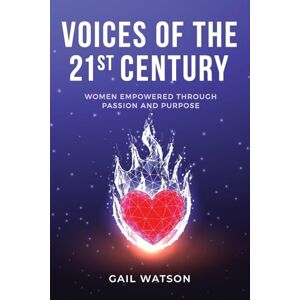 Watson, Gail Voices of the 21st Century: Women Empowered Through Passion and Purpose Watson, Gail Voices of the 21st Century: Women Empowered Through Passion and Purpose