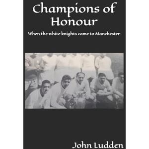 Ludden, John Champions of Honour: When the white knights came to Manchester: 2 (My books on the great footballing matches and players) Ludden, John Champions of Honour: When the white knights came to Manchester: 2 (My books on the great footballing matches and players)