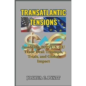 Pyatt, Joshua C Transatlantic Tensions: Inside the 2025 U.S.-EU Trade Deal: Triumph, Trials, and Global Impact Pyatt, Joshua C Transatlantic Tensions: Inside the 2025 U.S.-EU Trade Deal: Triumph, Trials, and Global Impact
