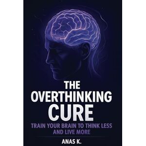 K., Anas The Overthinking Cure: Train Your Brain to Think Less, Stop Mental Spirals, and Break Free from Anxiety and Self-Doubt K., Anas The Overthinking Cure: Train Your Brain to Think Less, Stop Mental Spirals, and Break Free from Anxiety and Self-Doubt