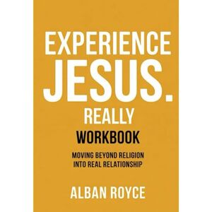 Royce, Alban Experience Jesus. Really Workbook: Moving Beyond Religion into Real Relationship Royce, Alban Experience Jesus. Really Workbook: Moving Beyond Religion into Real Relationship