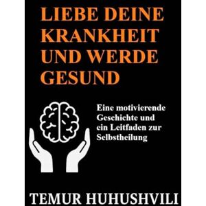 HUHUSHVILI, TEMUR Liebe deine Krankheit und werde gesund: Eine motivierende Geschichte und ein Leitfaden zur Selbstheilung (Stressfreie Lebensserie (Deutsche Ausgabe)) HUHUSHVILI, TEMUR Liebe deine Krankheit und werde gesund: Eine motivierende Geschichte und ein Leitfaden zur Selbstheilung (Stressfreie Lebensserie (Deutsche Ausgabe))