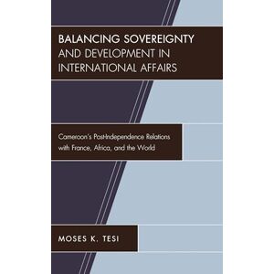 Lexington Books Balancing Sovereignty and Development in International Affairs: Cameroon's Post-Independence Relations with France, Africa, and the World Lexington Books Balancing Sovereignty and Development in International Affairs: Cameroon's Post-Independence Relations with France, Africa, and the World