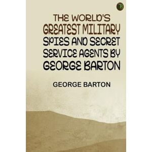 George Barton The World's Greatest Military Spies and Secret Service Agents by George Barton The World's Greatest Military Spies and Secret Service Agents by