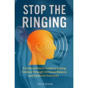 Da Costa, Celio R STOP THE RINGING A Science-Based Guide to Ending Tinnitus Through Hormone Balance and Essential Nutrients Da Costa, Celio R STOP THE RINGING A Science-Based Guide to Ending Tinnitus Through Hormone Balance and Essential Nutrients
