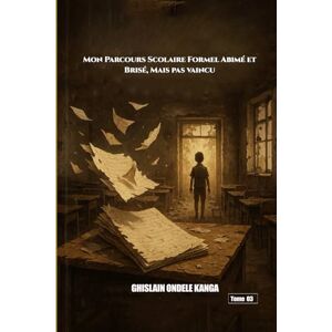ONDELE KANGA, Ghislain L’Ombre de Ma Vie Tome 3: Mon Parcours Scolaire Formel, Abîmé, Brisé, mais Pas Vaincu. ONDELE KANGA, Ghislain L’Ombre de Ma Vie Tome 3: Mon Parcours Scolaire Formel, Abîmé, Brisé, mais Pas Vaincu.