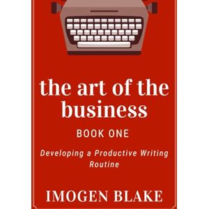 Blake, Imogen The Art of the Business: Developing a Productive Writing Routine Blake, Imogen The Art of the Business: Developing a Productive Writing Routine