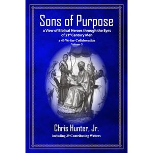 Hunter Jr., Chris Sons of Purpose, a View of Biblical Heroes through the Eyes of 21st Century Men: a 40 Writer Collaboration, Volume 3 Hunter Jr., Chris Sons of Purpose, a View of Biblical Heroes through the Eyes of 21st Century Men: a 40 Writer Collaboration, Volume 3