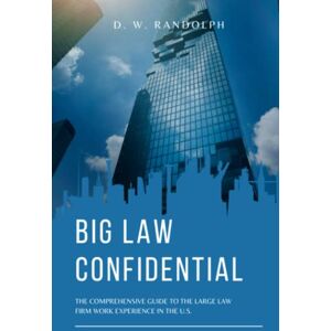 Randolph, D.W. Big Law Confidential: The Comprehensive Guide to the Large Law Firm Work Experience in the U.S. Randolph, D.W. Big Law Confidential: The Comprehensive Guide to the Large Law Firm Work Experience in the U.S.