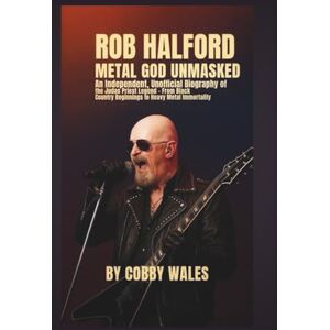 Wales, Cobby Rob Halford: Metal God Unmasked: An Independent, Unofficial Biography of the Judas Priest Legend — From Black Country Beginnings to Heavy Metal Immortality Wales, Cobby Rob Halford: Metal God Unmasked: An Independent, Unofficial Biography of the Judas Priest Legend — From Black Country Beginnings to Heavy Metal Immortality