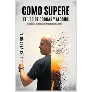 Velandia Lozano, José Gustavo CÓMO SUPERE EL USO DE DROGAS Y ALCOHOL: Jesucristo "El Protagonista De Esta Historia Velandia Lozano, José Gustavo CÓMO SUPERE EL USO DE DROGAS Y ALCOHOL: Jesucristo "El Protagonista De Esta Historia