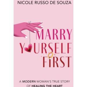 Russo De Souza, Nicole Marry Yourself First: A Modern Woman’s True Story of Healing the Heart Russo De Souza, Nicole Marry Yourself First: A Modern Woman’s True Story of Healing the Heart
