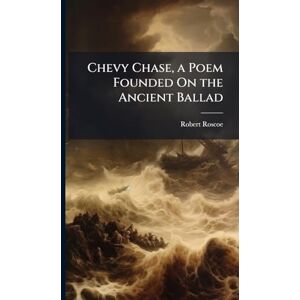 Roscoe, Robert Chevy Chase, a Poem Founded On the Ancient Ballad Roscoe, Robert Chevy Chase, a Poem Founded On the Ancient Ballad