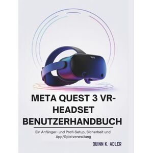K. Adler, Quinn Meta Quest 3 VR-Headset Benutzerhandbuch: Ein Anfänger- und Profi-Setup, Sicherheit und App/Spielverwaltung K. Adler, Quinn Meta Quest 3 VR-Headset Benutzerhandbuch: Ein Anfänger- und Profi-Setup, Sicherheit und App/Spielverwaltung