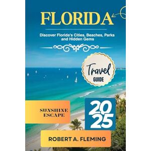 FLEMING, ROBERT A. FLORIDA TRAVEL GUIDE 2025: DISCOVER FLORIDA'S CITIES, BEACHES, PARKS, AND HIDDEN GEMS FLEMING, ROBERT A. FLORIDA TRAVEL GUIDE 2025: DISCOVER FLORIDA'S CITIES, BEACHES, PARKS, AND HIDDEN GEMS