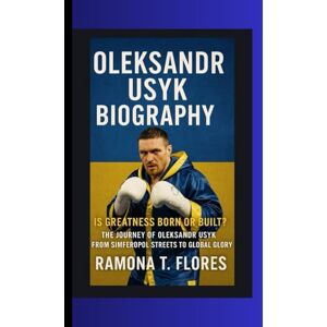 T.Flores, Ramona OLEKSANDR USYK BIOGRAPHY: Is Greatness Born or Built? – The Journey of Oleksandr Usyk From Simferopol Streets to Global Glory T.Flores, Ramona OLEKSANDR USYK BIOGRAPHY: Is Greatness Born or Built? – The Journey of Oleksandr Usyk From Simferopol Streets to Global Glory