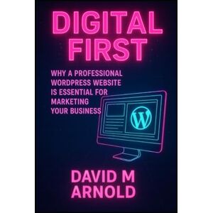 M Arnold, David Digital First: Why a Professional WordPress Website is Essential for Marketing Your Business M Arnold, David Digital First: Why a Professional WordPress Website is Essential for Marketing Your Business