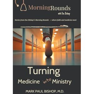 Bishop M.D., Mark Paul Turning Medicine into Ministry: Stories from Doc Bishop’s Morning Rounds — where faith and medicine meet (Morning Rounds with Dr. Bishop) Bishop M.D., Mark Paul Turning Medicine into Ministry: Stories from Doc Bishop’s Morning Rounds — where faith and medicine meet (Morning Rounds with Dr. Bishop)