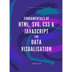Cook, Peter Fundamentals of HTML, SVG, CSS and JavaScript for Data Visualisation: Learn the fundamentals of HTML, SVG, CSS and JavaScript for building data visualisations on the web Cook, Peter Fundamentals of HTML, SVG, CSS and JavaScript for Data Visualisation: Learn the fundamentals of HTML, SVG, CSS and JavaScript for building data visualisations on the web