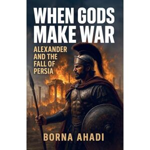 Ahadi, Borna When Gods Make War: Alexander and the Fall of Persia Ahadi, Borna When Gods Make War: Alexander and the Fall of Persia