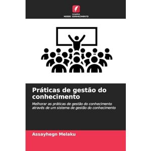 Melaku, Assayhegn Práticas de gestão do conhecimento: Melhorar as práticas de gestão do conhecimento através de um sistema de gestão do conhecimento Melaku, Assayhegn Práticas de gestão do conhecimento: Melhorar as práticas de gestão do conhecimento através de um sistema de gestão do conhecimento