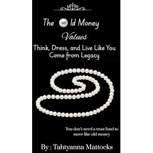 Mattocks, Tahtyanna The Old Money Values : Think, Dress, and Live Like You Come from Legacy: 1 Mattocks, Tahtyanna The Old Money Values : Think, Dress, and Live Like You Come from Legacy: 1