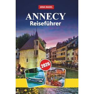 NADEL, JANA ANNECY REISEFÜHRER 2026: Charme am See, malerische Alpen, Outdoor-Abenteuer, mittelalterliche Altstadt, Esskultur und unvergessliche französische Ausflüge NADEL, JANA ANNECY REISEFÜHRER 2026: Charme am See, malerische Alpen, Outdoor-Abenteuer, mittelalterliche Altstadt, Esskultur und unvergessliche französische Ausflüge