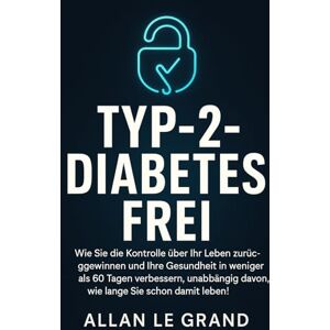 LE GRAND, ALLAN TYP-2-DIABETES FREI: Wie Sie die Kontrolle über Ihr Leben zurückgewinnen und Ihre Gesundheit in weniger als 60 Tagen verbessern, unabhängig davon, wie ... damit leben! (ernährung bei diabetes typ 2) LE GRAND, ALLAN TYP-2-DIABETES FREI: Wie Sie die Kontrolle über Ihr Leben zurückgewinnen und Ihre Gesundheit in weniger als 60 Tagen verbessern, unabhängig davon, wie ... damit leben! (ernährung bei diabetes typ 2)