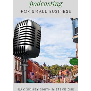 Sidney-Smith, Raymond Podcasting for Small Business: The Essential Blueprint to Launch Your Podcast Sidney-Smith, Raymond Podcasting for Small Business: The Essential Blueprint to Launch Your Podcast
