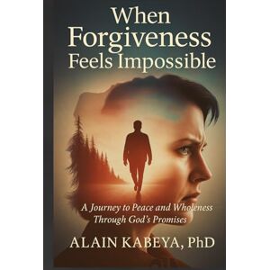 Kabeya PhD, Alain When Forgiveness feels impossible: A journey to Peace and Wholeness through God's Promises Kabeya PhD, Alain When Forgiveness feels impossible: A journey to Peace and Wholeness through God's Promises