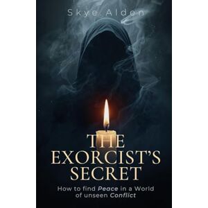 Alden, Skye The Exorcist's Secret: How to Find Peace in a World of Unseen Conflict Alden, Skye The Exorcist's Secret: How to Find Peace in a World of Unseen Conflict