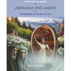 Archer, Mark A Revelation of Genesis: Book 2: Abraham and Sarah Volume 1: The Beginning of the Days of Lot Archer, Mark A Revelation of Genesis: Book 2: Abraham and Sarah Volume 1: The Beginning of the Days of Lot