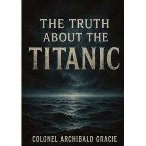 Gracie IV, Archibald The Truth About the Titanic (Large Print Edition): Uncovered Accounts from a Survivor on the Disaster, Panic, and the Lifeboat Crisis Gracie IV, Archibald The Truth About the Titanic (Large Print Edition): Uncovered Accounts from a Survivor on the Disaster, Panic, and the Lifeboat Crisis
