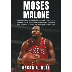 A. Hull, Oscar Moses Malone: The Inspiring Story of the Life and Legacy of a Humble Giant Who Used Work Ethic, Patience, and Purpose to Build an Unforgettable Career A. Hull, Oscar Moses Malone: The Inspiring Story of the Life and Legacy of a Humble Giant Who Used Work Ethic, Patience, and Purpose to Build an Unforgettable Career