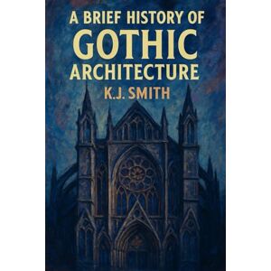 Smith, KJ A Brief History of Gothic Architecture (A Brief History of Architecture Edition) Smith, KJ A Brief History of Gothic Architecture (A Brief History of Architecture Edition)