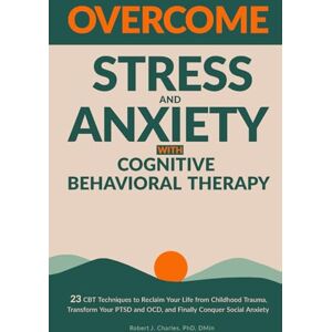 Charles, Robert J. Overcome Stress and Anxiety with Cognitive Behavioral Therapy: 23 CBT Techniques to Reclaim Your Life from Childhood Trauma, Transform Your PTSD and OCD, and Finally Conquer Social Anxiety Charles, Robert J. Overcome Stress and Anxiety with Cognitive Behavioral Therapy: 23 CBT Techniques to Reclaim Your Life from Childhood Trauma, Transform Your PTSD and OCD, and Finally Conquer Social Anxiety