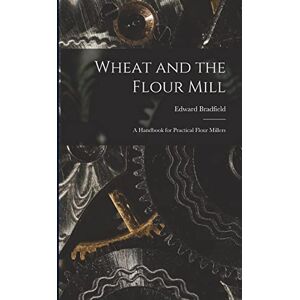 Bradfield, Edward Wheat and the Flour Mill: A Handbook for Practical Flour Millers Bradfield, Edward Wheat and the Flour Mill: A Handbook for Practical Flour Millers
