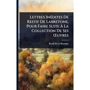de la Bretonne, Restif Lettres InÃ(c)dites De Restif De Labretone, Pour Faire Suite À La Collection De Ses Å'uvres de la Bretonne, Restif Lettres InÃ(c)dites De Restif De Labretone, Pour Faire Suite À La Collection De Ses Å'uvres