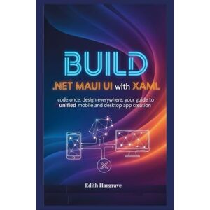 Hargrave, Edith Build .NET MAUI UI with XAML: Code Once, Design Everywhere: Your Guide to Unified Mobile and Desktop App Creation. (The Pragmatic Edith's Guide) Hargrave, Edith Build .NET MAUI UI with XAML: Code Once, Design Everywhere: Your Guide to Unified Mobile and Desktop App Creation. (The Pragmatic Edith's Guide)