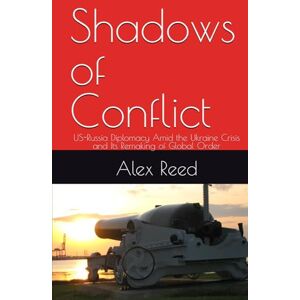 Reed, Alex Shadows of Conflict: US-Russia Diplomacy Amid the Ukraine Crisis and Its Remaking of Global Order Reed, Alex Shadows of Conflict: US-Russia Diplomacy Amid the Ukraine Crisis and Its Remaking of Global Order
