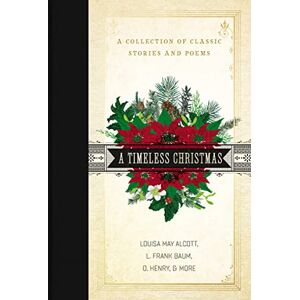Alcott, Louisa May A Timeless Christmas: A Giftable Collection of Classic Christmas Stories and Seasonal Poetry Alcott, Louisa May A Timeless Christmas: A Giftable Collection of Classic Christmas Stories and Seasonal Poetry