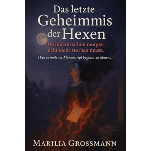 Grossmann, Marilia „Das letzte Geheimnis der Hexen: Warum du schon morgen nicht mehr sterben musst.“: (Ein verbotenes Manuskript beginnt zu atmen...) Grossmann, Marilia „Das letzte Geheimnis der Hexen: Warum du schon morgen nicht mehr sterben musst.“: (Ein verbotenes Manuskript beginnt zu atmen...)